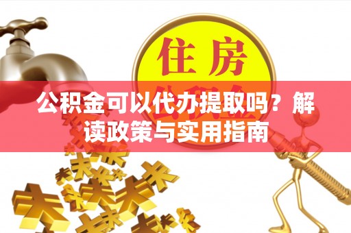 归仁公积金可以代办提取吗？解读政策与实用指南