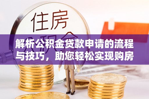 归仁解析公积金贷款申请的流程与技巧，助您轻松实现购房梦