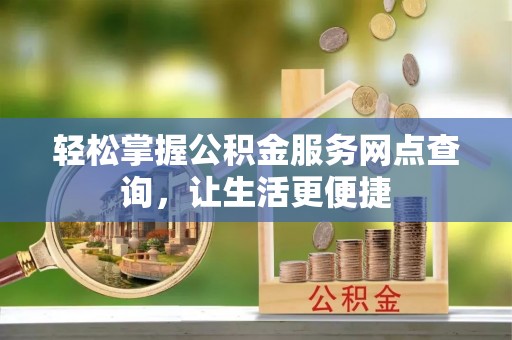 归仁轻松掌握公积金服务网点查询，让生活更便捷