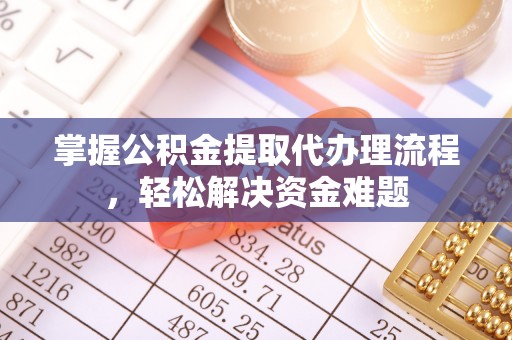 归仁掌握公积金提取代办理流程，轻松解决资金难题