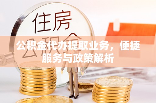 归仁公积金代办提取业务，便捷服务与政策解析