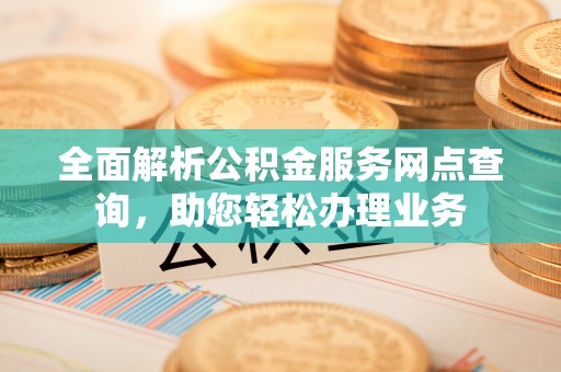 归仁全面解析公积金服务网点查询，助您轻松办理业务