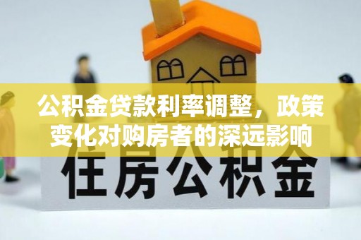 归仁公积金贷款利率调整，政策变化对购房者的深远影响