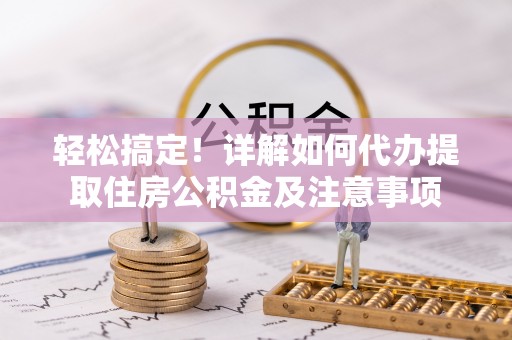 归仁轻松搞定！详解如何代办提取住房公积金及注意事项
