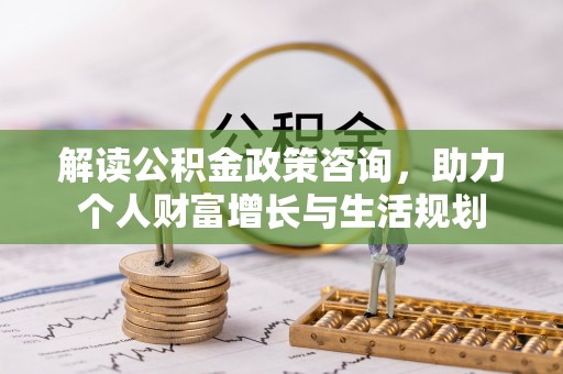 归仁解读公积金政策咨询，助力个人财富增长与生活规划
