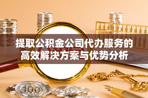 归仁提取公积金公司代办服务的高效解决方案与优势分析