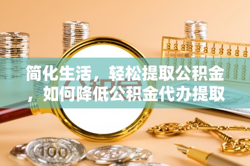 归仁简化生活，轻松提取公积金，如何降低公积金代办提取的费用？