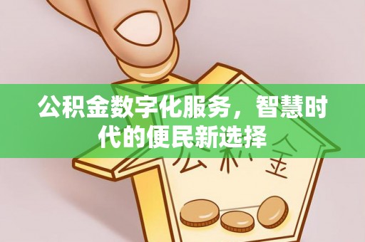 归仁公积金数字化服务，智慧时代的便民新选择