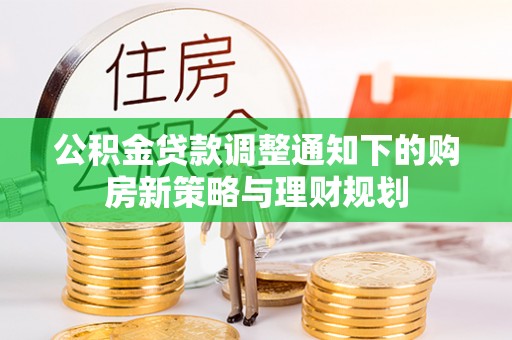 归仁公积金贷款调整通知下的购房新策略与理财规划