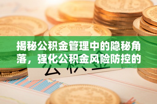 归仁揭秘公积金管理中的隐秘角落，强化公积金风险防控的必要性与路径