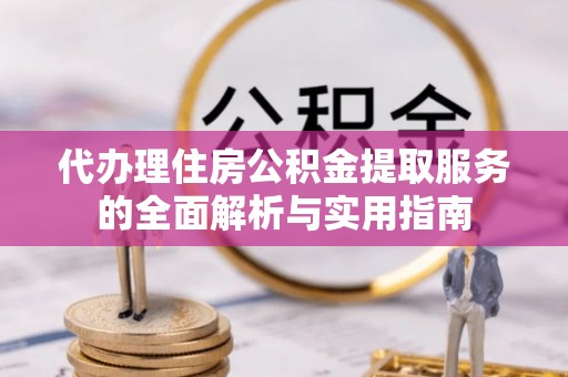 归仁代办理住房公积金提取服务的全面解析与实用指南