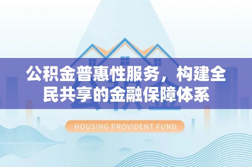 归仁公积金普惠性服务，构建全民共享的金融保障体系