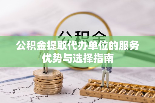 归仁公积金提取代办单位的服务优势与选择指南