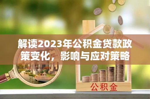 归仁解读2023年公积金贷款政策变化，影响与应对策略