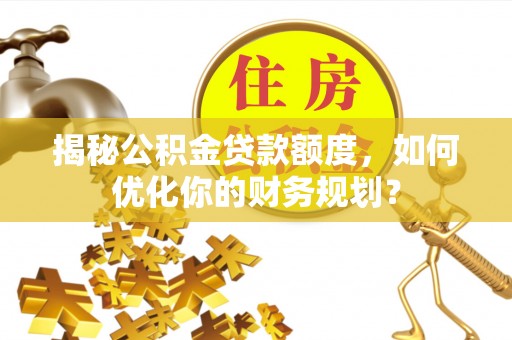 归仁揭秘公积金贷款额度，如何优化你的财务规划？