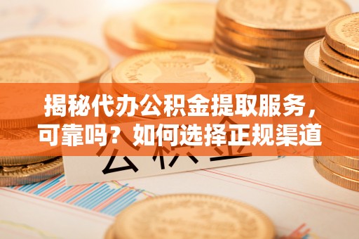 归仁揭秘代办公积金提取服务，可靠吗？如何选择正规渠道？