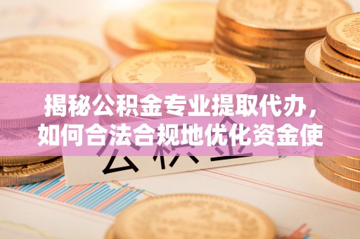 归仁揭秘公积金专业提取代办，如何合法合规地优化资金使用