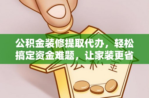 归仁公积金装修提取代办，轻松搞定资金难题，让家装更省心