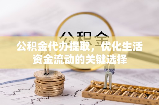 归仁公积金代办提取，优化生活资金流动的关键选择