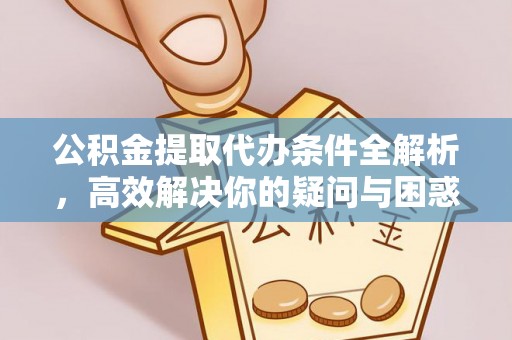 归仁公积金提取代办条件全解析，高效解决你的疑问与困惑