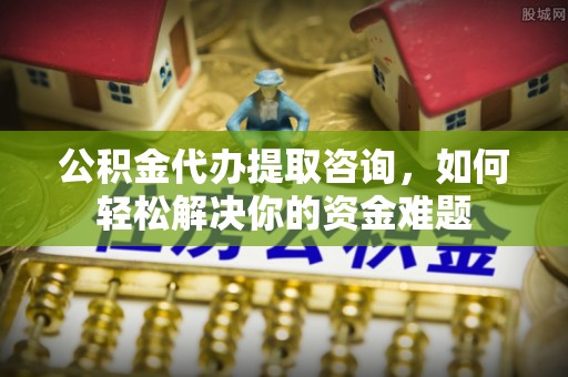 归仁公积金代办提取咨询，如何轻松解决你的资金难题