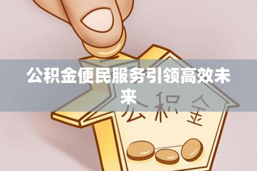 归仁公积金便民服务引领高效未来