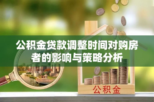 归仁公积金贷款调整时间对购房者的影响与策略分析