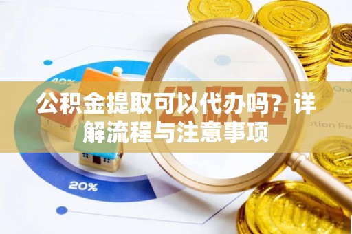 归仁公积金提取可以代办吗？详解流程与注意事项