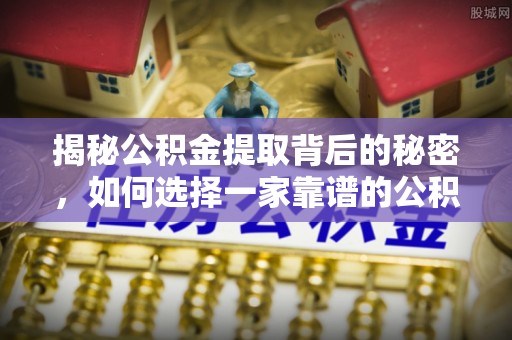 归仁揭秘公积金提取背后的秘密，如何选择一家靠谱的公积金代办提取公司？