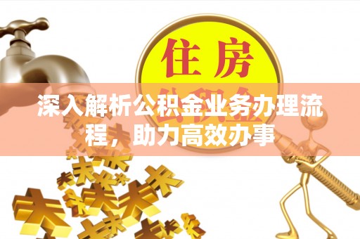 归仁深入解析公积金业务办理流程，助力高效办事