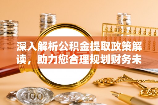 归仁深入解析公积金提取政策解读，助力您合理规划财务未来