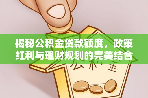 归仁揭秘公积金贷款额度，政策红利与理财规划的完美结合