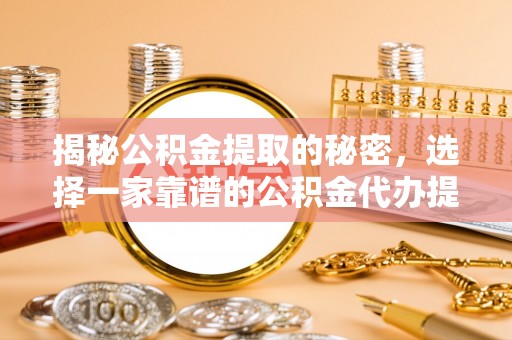 归仁揭秘公积金提取的秘密，选择一家靠谱的公积金代办提取公司的重要性