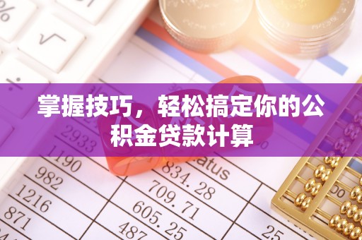 归仁掌握技巧，轻松搞定你的公积金贷款计算