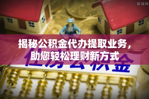 归仁揭秘公积金代办提取业务，助您轻松理财新方式