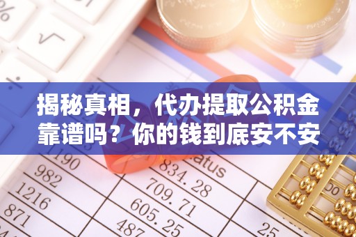 归仁揭秘真相，代办提取公积金靠谱吗？你的钱到底安不安全