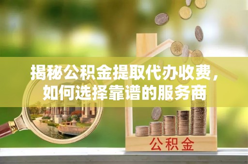 归仁揭秘公积金提取代办收费，如何选择靠谱的服务商