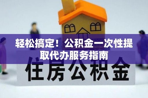归仁轻松搞定！公积金一次性提取代办服务指南