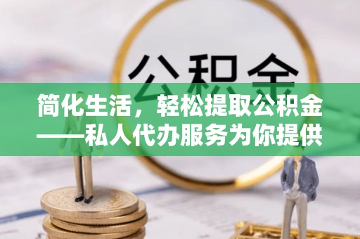 归仁简化生活，轻松提取公积金——私人代办服务为你提供便利