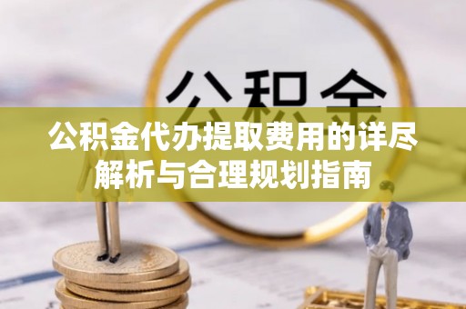 归仁公积金代办提取费用的详尽解析与合理规划指南