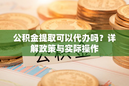 归仁公积金提取可以代办吗？详解政策与实际操作