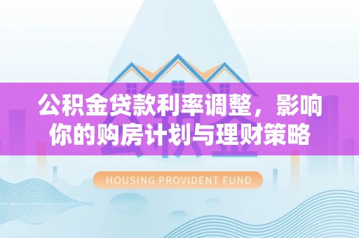 归仁公积金贷款利率调整，影响你的购房计划与理财策略