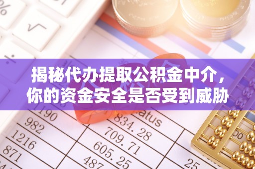 归仁揭秘代办提取公积金中介，你的资金安全是否受到威胁？