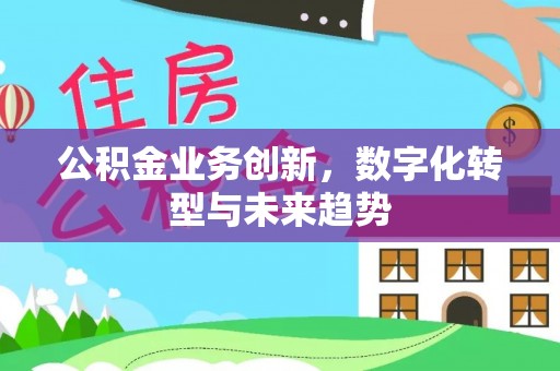 归仁公积金业务创新，数字化转型与未来趋势