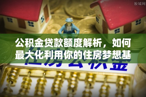 归仁公积金贷款额度解析，如何最大化利用你的住房梦想基金