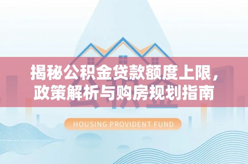 归仁揭秘公积金贷款额度上限，政策解析与购房规划指南