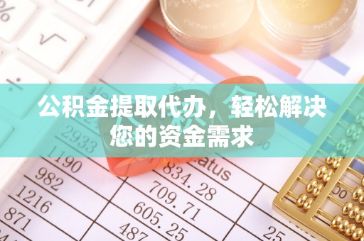 归仁公积金提取代办，轻松解决您的资金需求