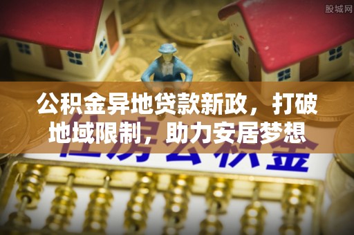 归仁公积金异地贷款新政，打破地域限制，助力安居梦想