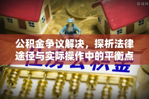 归仁公积金争议解决，探析法律途径与实际操作中的平衡点
