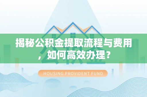 归仁揭秘公积金提取流程与费用，如何高效办理？